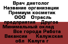 Врач-диетолог › Название организации ­ Премиум косметик, ООО › Отрасль предприятия ­ Другое › Минимальный оклад ­ 40 000 - Все города Работа » Вакансии   . Калужская обл.,Калуга г.